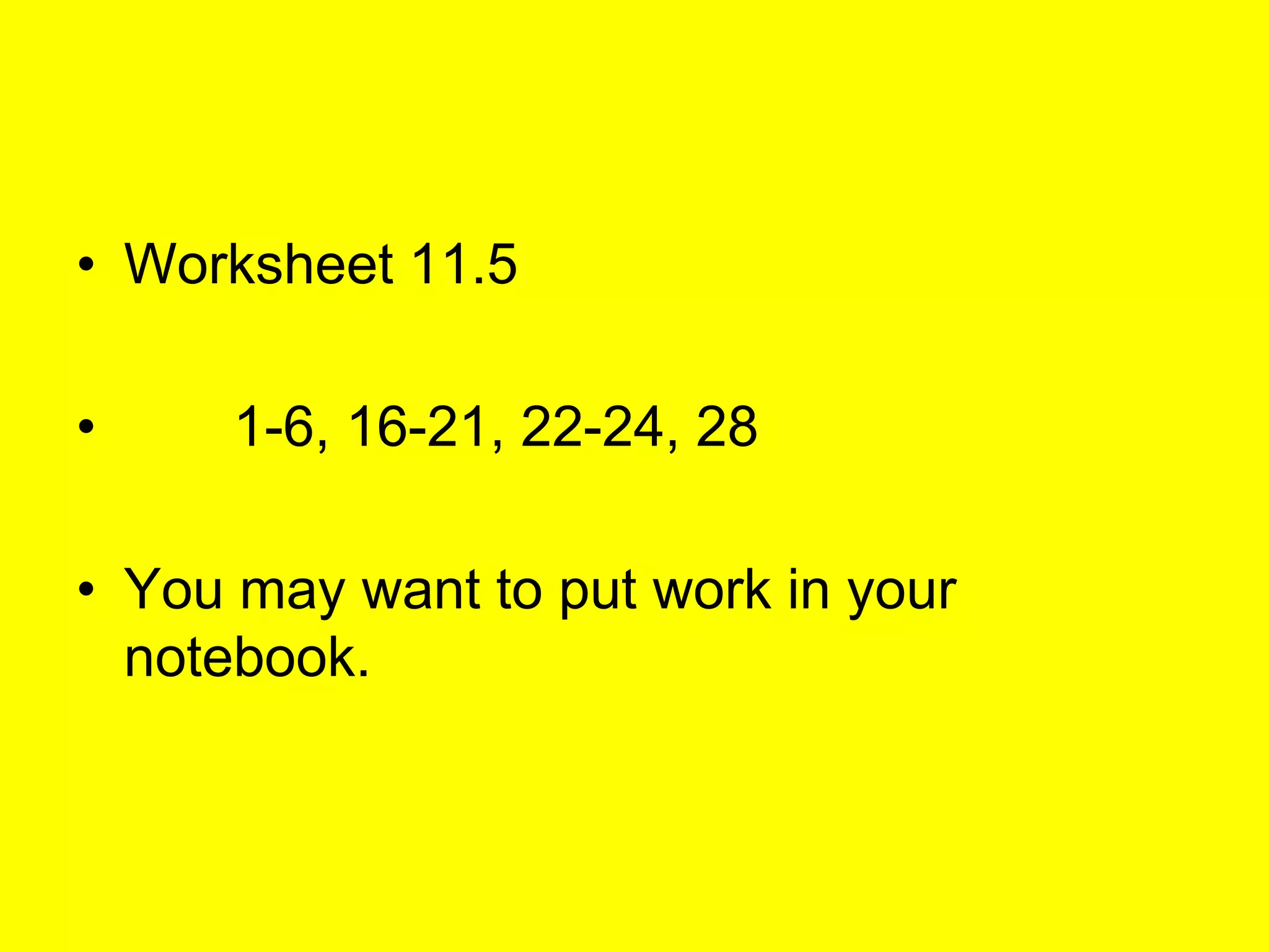 • Worksheet 11.5

•     1-6, 16-21, 22-24, 28

• You may want to put work in your
  notebook.
 