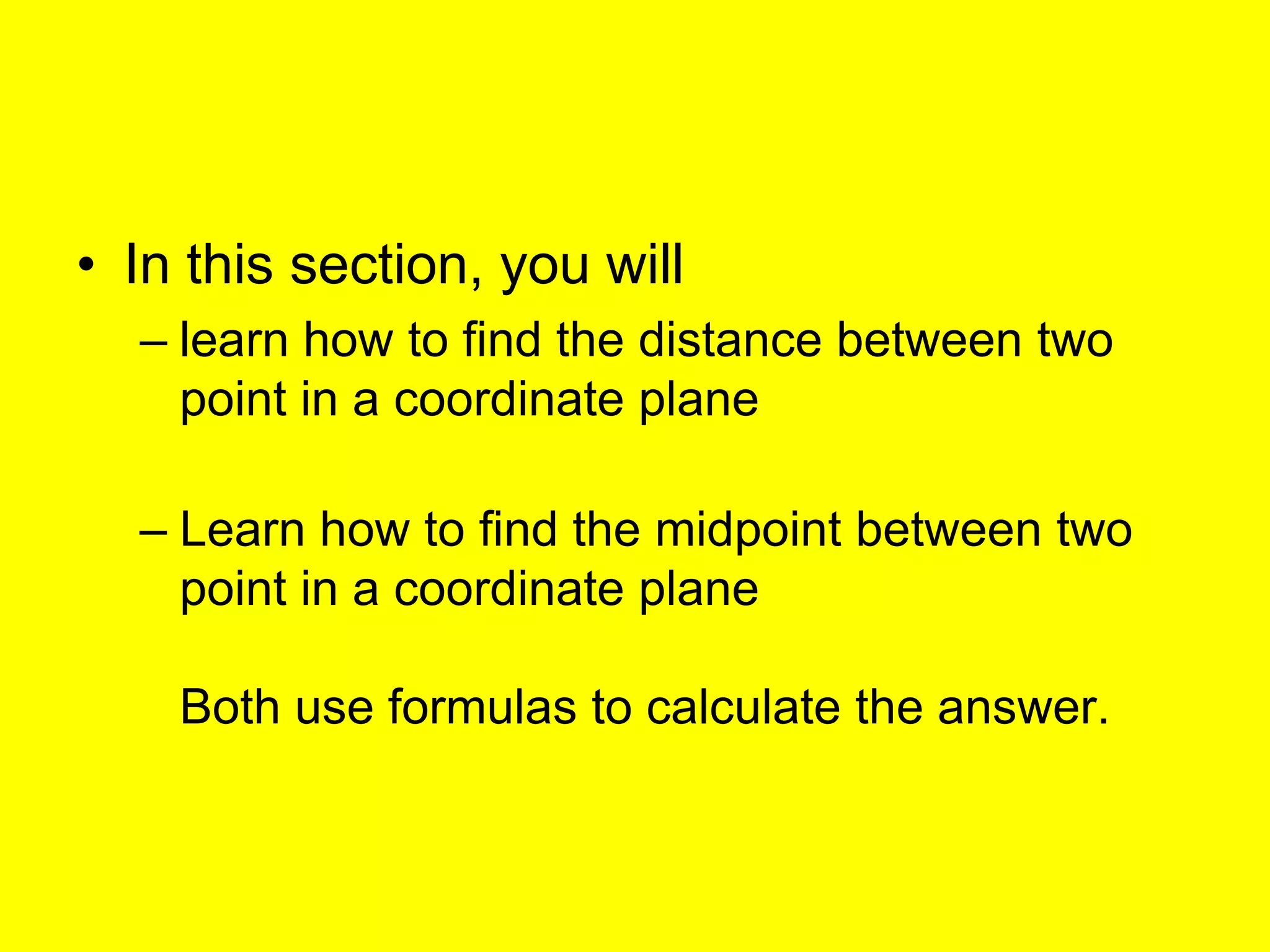 • In this section, you will
  – learn how to find the distance between two
    point in a coordinate plane

  – Learn how to find the midpoint between two
    point in a coordinate plane

    Both use formulas to calculate the answer.
 