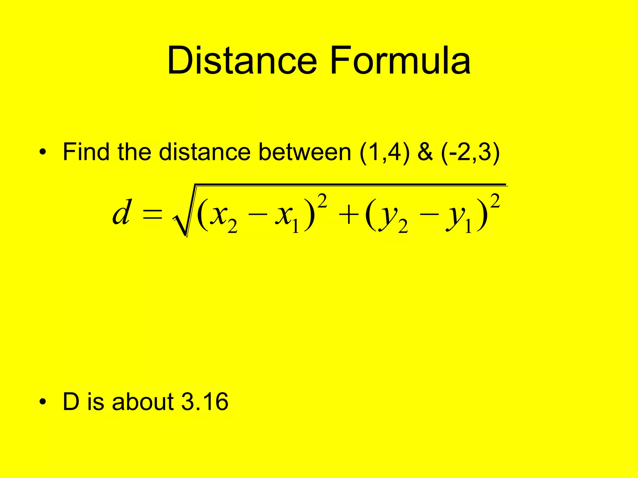 Distance Formula

• Find the distance between (1,4) & (-2,3)
                            2                 2
      d       ( x2   x1 )       ( y2   y1 )




• D is about 3.16
 