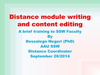Distance module writing
and content editing
A brief training to SSW Faculty
By
Dessalegn Negeri (PhD)
AAU SSW
Distance Coordinator
September 26/2014
 