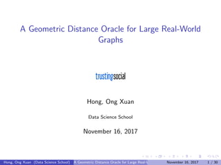 A Geometric Distance Oracle for Large Real-World
Graphs
Hong, Ong Xuan
Data Science School
November 16, 2017
Hong, Ong Xuan (Data Science School) A Geometric Distance Oracle for Large Real-World GraphsNovember 16, 2017 1 / 30
 