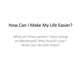 How Can I Make My Life Easier?
What are those options I keep seeing
on Blackboard? Why should I care?
What can I do with them?
 