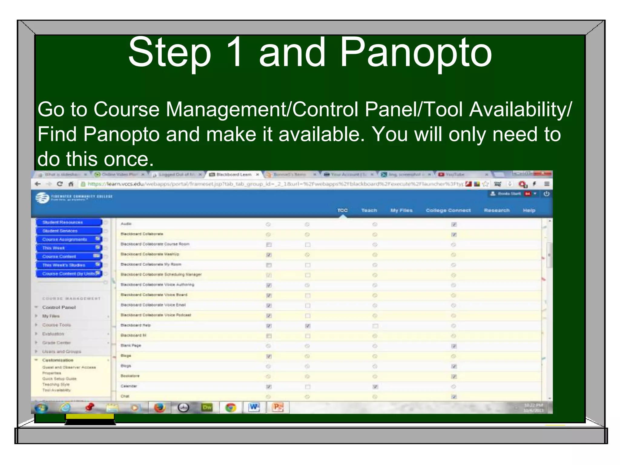 Step 1 and Panopto
Go to Course Management/Control Panel/Tool Availability/
Find Panopto and make it available. You will only need to
do this once.
 
