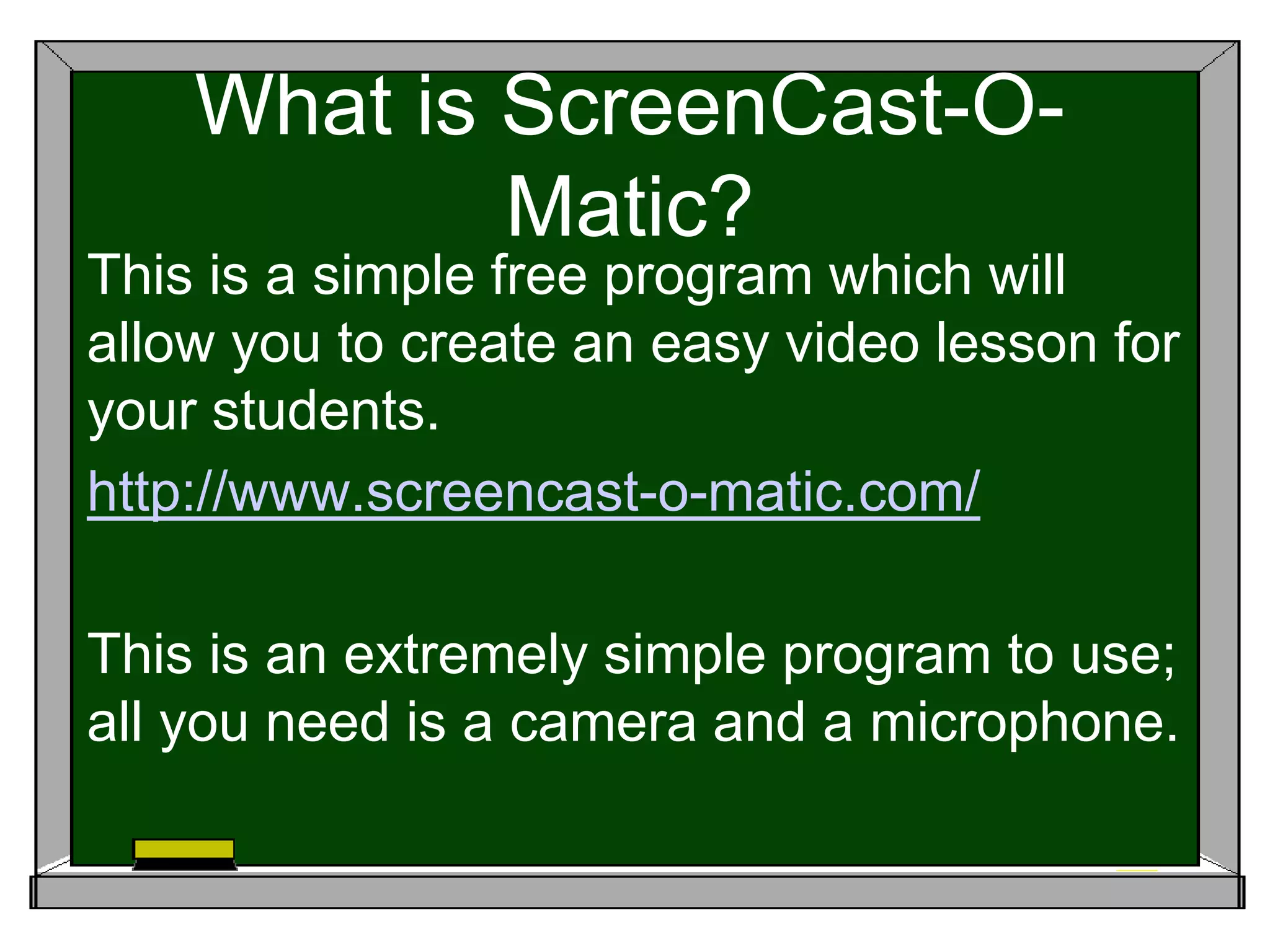 What is ScreenCast-O-
Matic?
This is a simple free program which will
allow you to create an easy video lesson for
your students.
http://www.screencast-o-matic.com/
This is an extremely simple program to use;
all you need is a camera and a microphone.
 