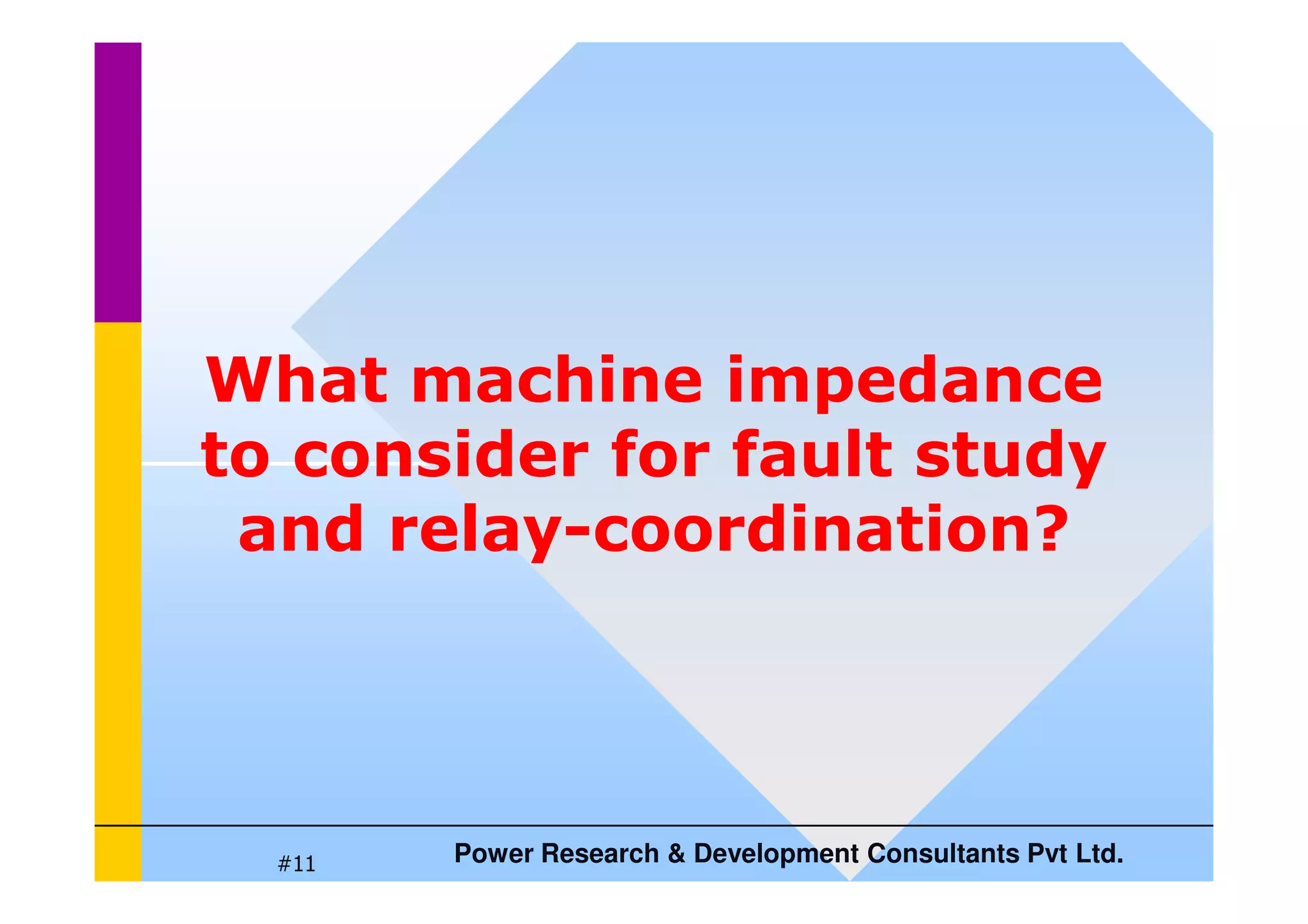 What machine impedance
to consider for fault study
Power Research  Development Consultants Pvt Ltd.
#11
to consider for fault study
and relay-coordination?
 
