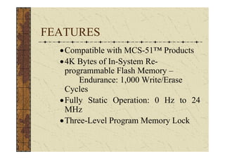 FEATURES
  • Compatible with MCS-51™ Products
  • 4K Bytes of In-System Re-
    programmable Flash Memory –
        Endurance: 1,000 Write/Erase
    Cycles
  • Fully Static Operation: 0 Hz to 24
    MHz
  • Three-Level Program Memory Lock
 
