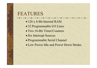 FEATURES
  • 128 x 8-Bit Internal RAM
  • 32 Programmable I/O Lines
  • Two 16-Bit Timer/Counters
  • Six Interrupt Sources
  • Programmable Serial Channel
  • Low Power Idle and Power Down Modes
 