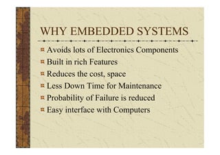 WHY EMBEDDED SYSTEMS
Avoids lots of Electronics Components
Built in rich Features
Reduces the cost, space
Less Down Time for Maintenance
Probability of Failure is reduced
Easy interface with Computers
 