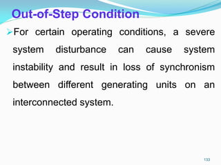 Out-of-Step Condition
For certain operating conditions, a severe
system disturbance can cause system
instability and result in loss of synchronism
between different generating units on an
interconnected system.
133
 