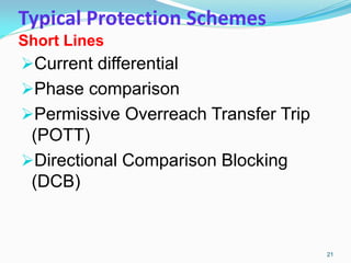 Typical Protection Schemes
Short Lines
Current differential
Phase comparison
Permissive Overreach Transfer Trip
(POTT)
Directional Comparison Blocking
(DCB)
21
 