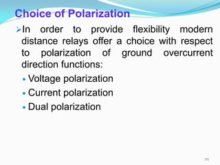 Choice of Polarization
In order to provide flexibility modern
distance relays offer a choice with respect
to polarization of ground overcurrent
direction functions:
 Voltage polarization
 Current polarization
 Dual polarization
71
 