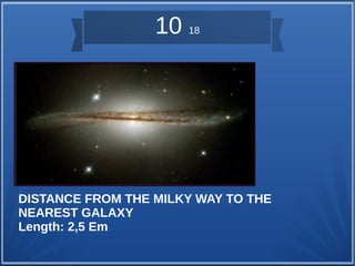 10 18 
DISTANCE FROM THE MILKY WAY TO THE 
NEAREST GALAXY 
Length: 2,5 Em 
 
