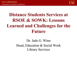 Distance Students Services at
  RSOE & SOWK: Lessons
Learned and Challenges for the
            Future
           Dr. Jade G. Winn
    Head, Education & Social Work
           Library Services
 