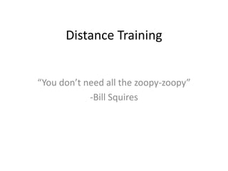 Distance Training
“You don’t need all the zoopy-zoopy”
-Bill Squires
 