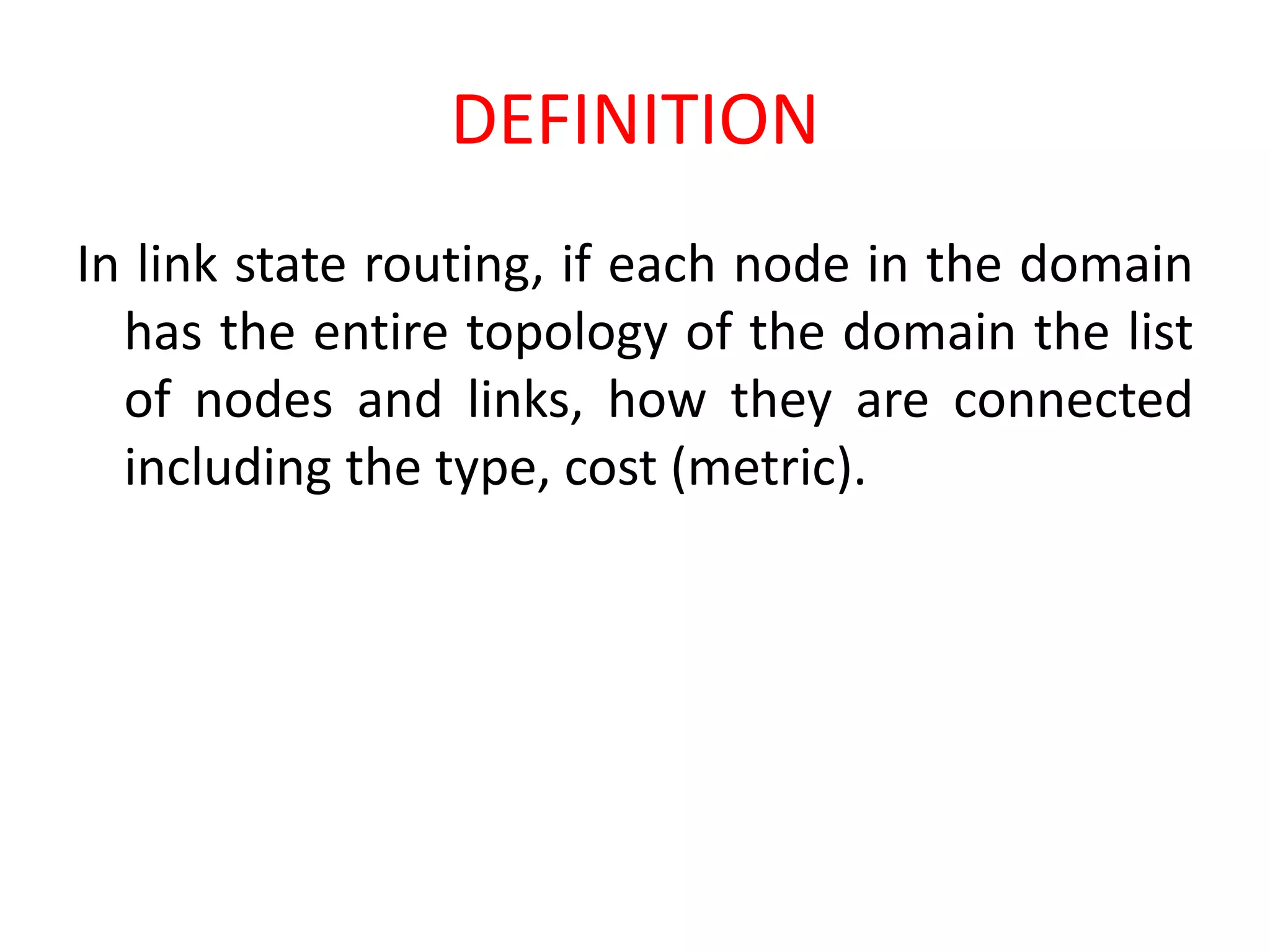 DEFINITION
In link state routing, if each node in the domain
has the entire topology of the domain the list
of nodes and links, how they are connected
including the type, cost (metric).
 