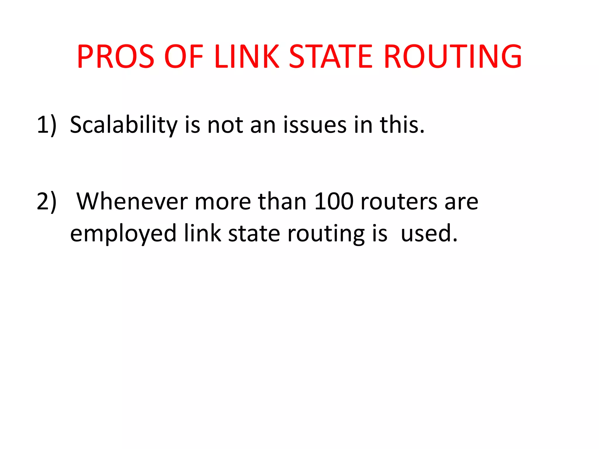 PROS OF LINK STATE ROUTING
1) Scalability is not an issues in this.
2) Whenever more than 100 routers are
employed link state routing is used.
 