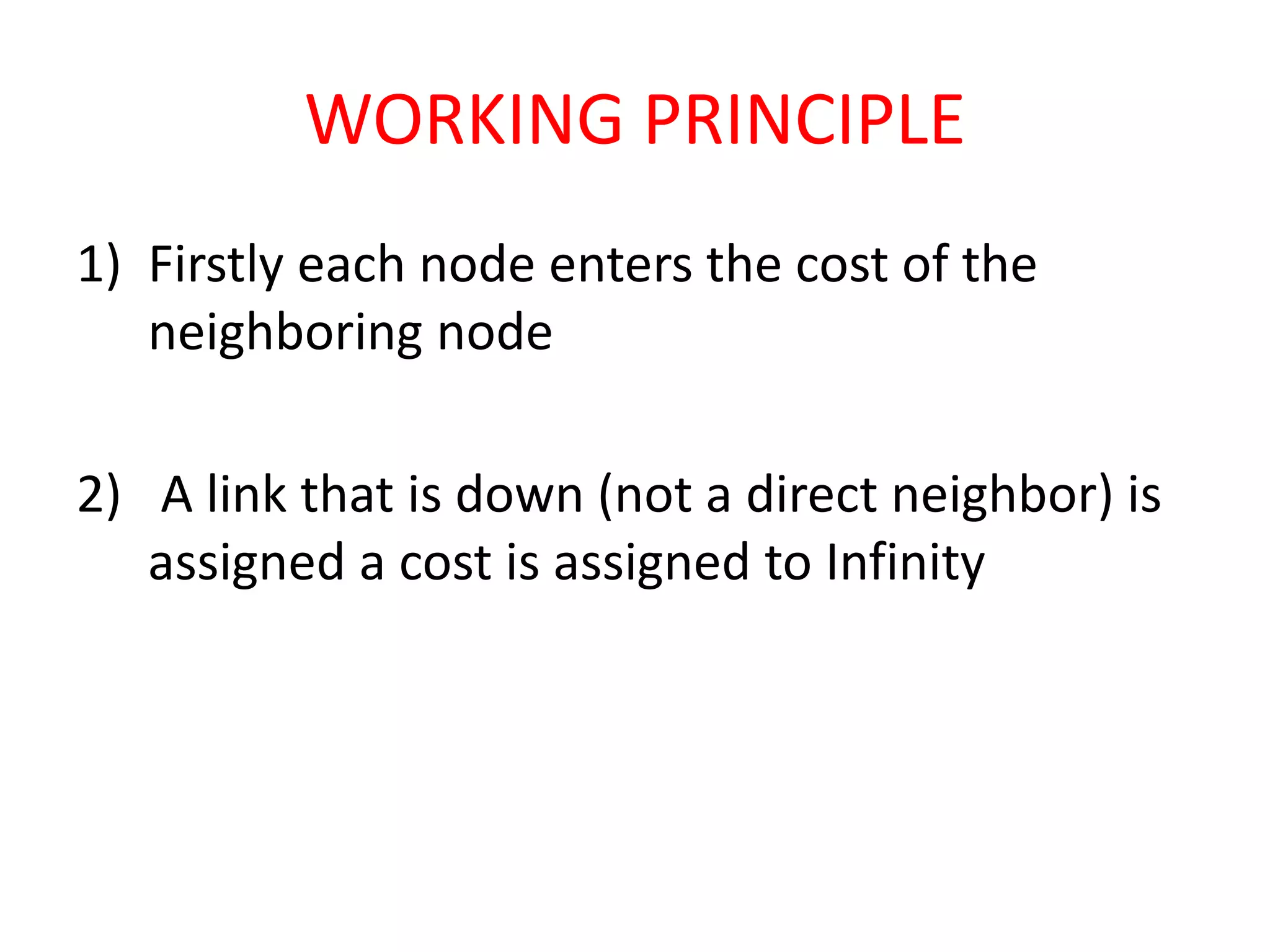 WORKING PRINCIPLE
1) Firstly each node enters the cost of the
neighboring node
2) A link that is down (not a direct neighbor) is
assigned a cost is assigned to Infinity
 