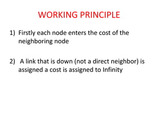 WORKING PRINCIPLE
1) Firstly each node enters the cost of the
neighboring node
2) A link that is down (not a direct neighbor) is
assigned a cost is assigned to Infinity
 