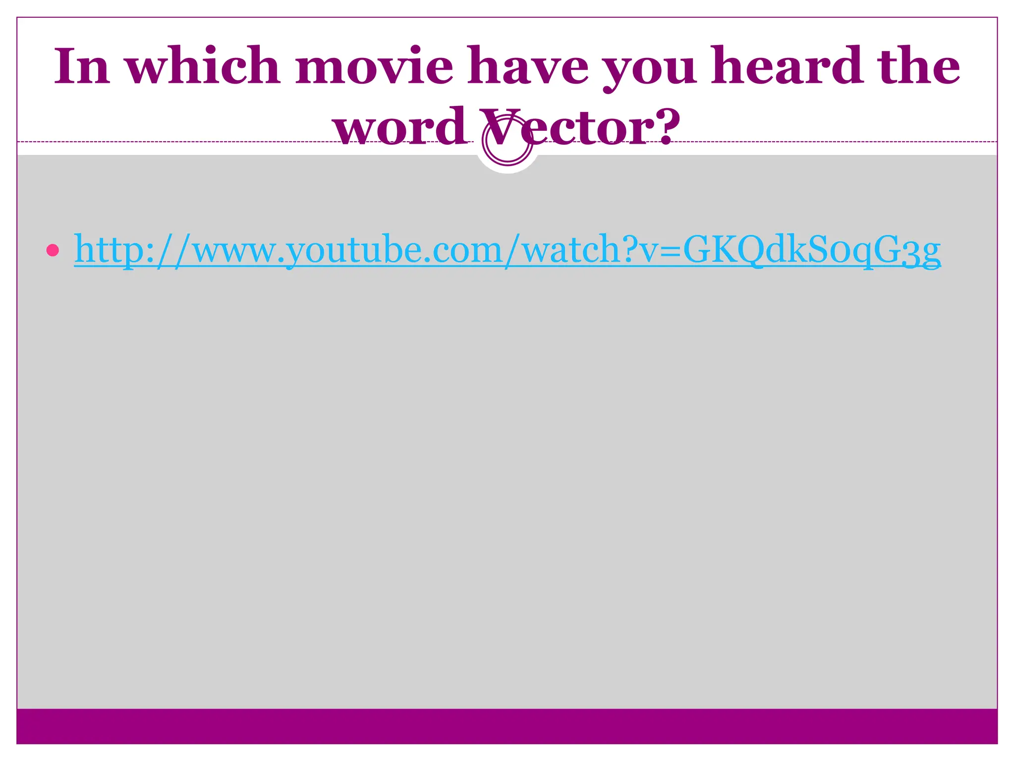 In which movie have you heard the
word Vector?
 http://www.youtube.com/watch?v=GKQdkS0qG3g
 