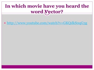 In which movie have you heard the
word Vector?
 http://www.youtube.com/watch?v=GKQdkS0qG3g
 