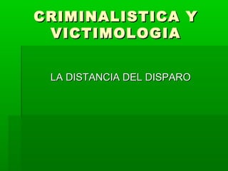 CRIMINALISTICA YCRIMINALISTICA Y
VICTIMOLOGIAVICTIMOLOGIA
LA DISTANCIA DEL DISPAROLA DISTANCIA DEL DISPARO
 