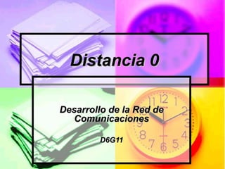 Distancia 0
Desarrollo de la Red de
Comunicaciones
D6G11

 