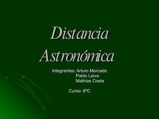 Distancia Astronómica   Integrantes: Arturo Mercado Pablo Leiva Mathias Costa  Curso: 8ºC 