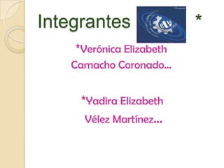 Integrantes *          * *Verónica Elizabeth  Camacho Coronado… *Yadira Elizabeth  Vélez Martínez… 