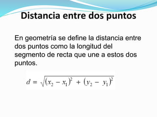 Distancia entre dos puntos
En geometría se define la distancia entre
dos puntos como la longitud del
segmento de recta que une a estos dos
puntos.
 
