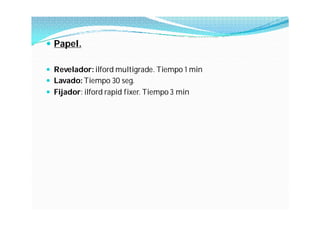 Papel.

 Revelador: ilford multigrade. Tiempo 1 min
 Lavado: Tiempo 30 seg.
 Fijador: ilford rapid fixer. Tiempo 3 min
 