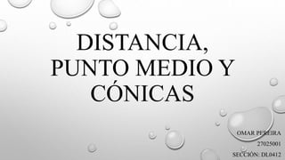 DISTANCIA,
PUNTO MEDIO Y
CÓNICAS
OMAR PEREIRA
27025001
SECCIÓN: DL0412
 
