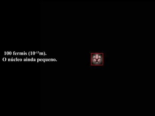 100 fermis (10 -13 m).  O núcleo ainda pequeno. 