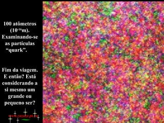 100 atômetros (10 -16 m). Examinando-se as partículas “quark”.  Fim da viagem. E então? Está considerando a si mesmo um grande ou pequeno ser? www.zazuze.pt.vu 