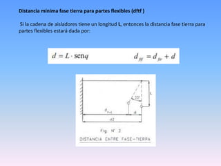 Distancia mínima fase tierra para partes flexibles (dftf )

Si la cadena de aisladores tiene un longitud L, entonces la distancia fase tierra para
partes flexibles estará dada por:
 