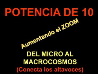 POTENCIA DE 10 Aumentando el ZOOM DEL MICRO AL MACROCOSMOS (Conecta los altavoces) . 