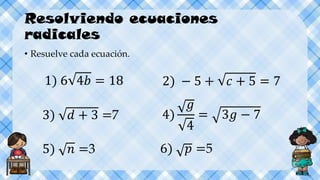 Resolviendo ecuaciones
radicales
• Resuelve cada ecuación.
1) 6 4𝑏 = 18 2) − 5 + 𝑐 + 5 = 7
3) 𝑑 + 3 =7 4)
𝑔
4
= 3𝑔 − 7
5) 𝑛 =3 6) 𝑝 =5
 