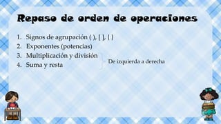Repaso de orden de operaciones
1. Signos de agrupación ( ), [ ], { }
2. Exponentes (potencias)
3. Multiplicación y división
4. Suma y resta
De izquierda a derecha
 