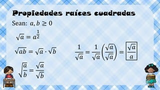 Propiedades raíces cuadradas
𝑎 = 𝑎
1
2
𝑎𝑏 = 𝑎 ∙ 𝑏
𝑎
𝑏
=
𝑎
𝑏
Sean: 𝑎, 𝑏 ≥ 0
1
𝑎
=
1
𝑎
𝑎
𝑎
=
𝑎
𝑎
 