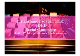 10-11-21 | 1
Distanshandelsdagen 2010,
#DHD
Social Commerce
Judith Wolst – judith.wolst@halvarsson.se
 