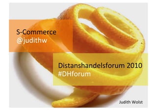 S‐Commerce 
@judithw 


          Distanshandelsforum 2010 
          #DHforum 


                           Judith Wolst 
 