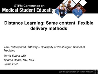 Distance Learning: Same content, flexible
delivery methods
The Underserved Pathway – University of Washington School of
Medicine
David Evans, MD
Sharon Dobie, MD, MCP
Jaime Fitch
 