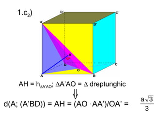 1.c2)




    AH = h∆A’AO; ∆A’AO = ∆ dreptunghic

                                         a 3
d(A; (A’BD)) = AH = (AO . AA’)/OA’ =
                                          3
 