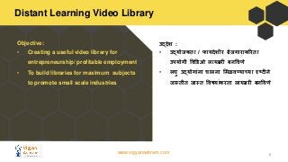 www.vigyanashram.com
Distant Learning Video Library
2
Objective:
• Creating a useful video library for
entrepreneurship/ p...