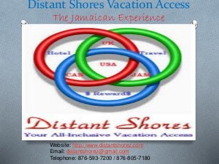 Distant Shores Vacation Access
The Jamaican Experience
Website: http://www.distantshorez.com
Email: distantshorez@gmail.com
Telephone: 876-593-7200 / 876-805-7180
 
