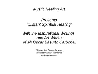 Mystic Healing Art Presents  &quot;Distant Spiritual Healing&quot; With the Inspirational Writings  and Art Works  of Mr.Oscar Basurto Carbonell Please, feel free to forward this presentation to friends and loved ones. 