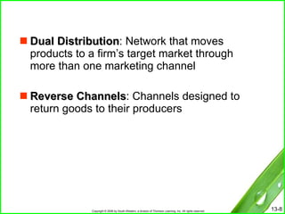Dual Distribution : Network that moves products to a firm’s target market through more than one marketing channel Reverse Channels : Channels designed to return goods to their producers 