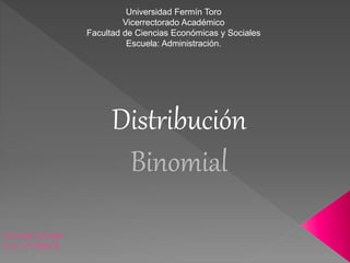 Annela Morles
C.I: 17196475
Distribución
Binomial
Universidad Fermín Toro
Vicerrectorado Académico
Facultad de Ciencias Económicas y Sociales
Escuela: Administración.
 