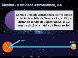 Como a unidade astronómica corresponde
à distância média da Terra ao Sol, então, a
distância média de Júpiter ao Sol é 5,2
vezes a distância média da Terra ao Sol.
 