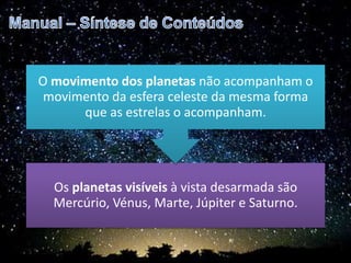 Os planetas visíveis à vista desarmada são
Mercúrio, Vénus, Marte, Júpiter e Saturno.
O movimento dos planetas não acompanham o
movimento da esfera celeste da mesma forma
que as estrelas o acompanham.
 