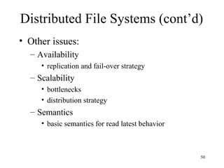 50
Distributed File Systems (cont’d)
• Other issues:
– Availability
• replication and fail-over strategy
– Scalability
• bottlenecks
• distribution strategy
– Semantics
• basic semantics for read latest behavior
 